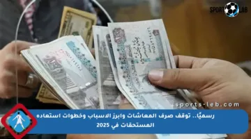 رسميًا.. توقف صرف المعاشات وأبرز الأسباب وخطوات استعادة المستحقات في 2025